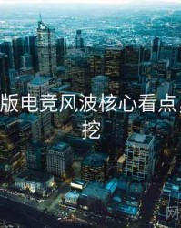 P站中文版电竞风波核心看点，一起深挖