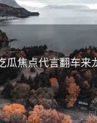 每日吃瓜焦点代言翻车来龙去脉