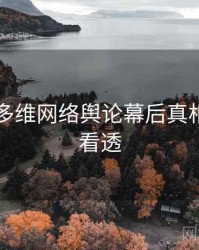 91黑料多维网络舆论幕后真相，带你看透