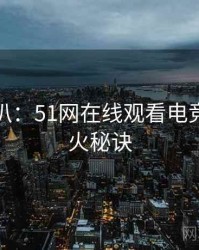 独家深扒：51网在线观看电竞风波爆火秘诀