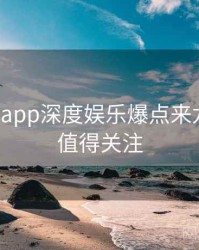 黑料网app深度娱乐爆点来龙去脉，值得关注