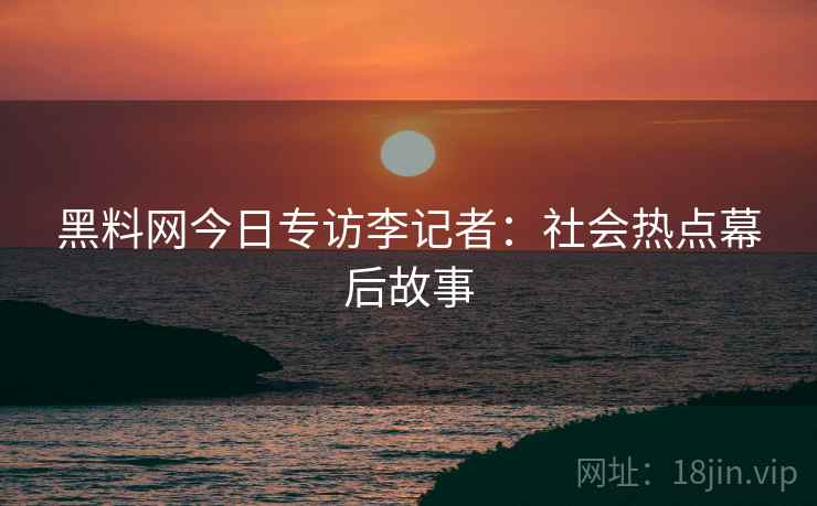 黑料网今日专访李记者：社会热点幕后故事