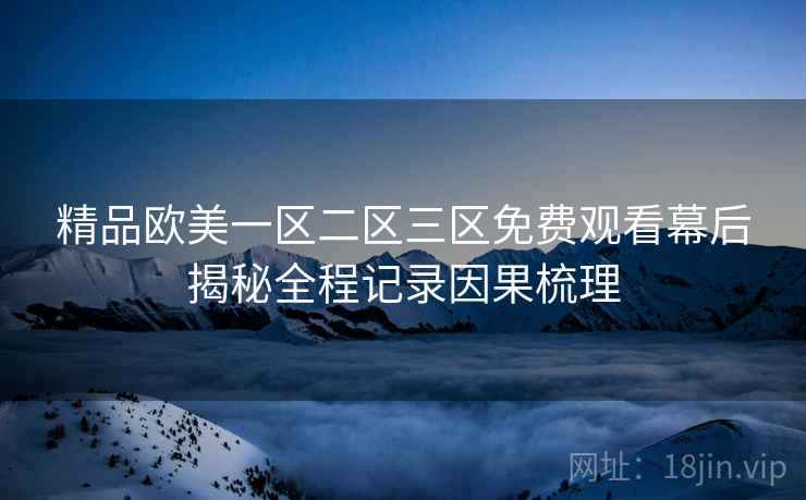 精品欧美一区二区三区免费观看幕后揭秘全程记录因果梳理