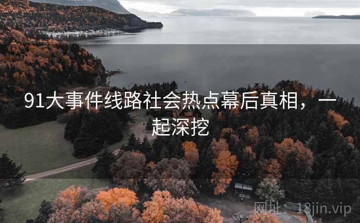 91大事件线路社会热点幕后真相，一起深挖