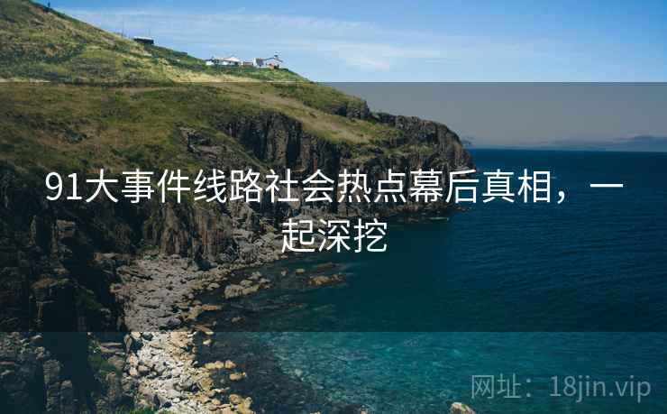 91大事件线路社会热点幕后真相，一起深挖