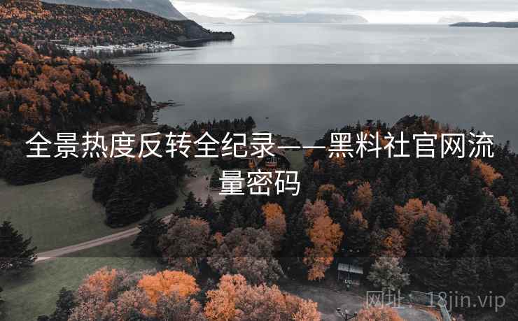全景热度反转全纪录——黑料社官网流量密码