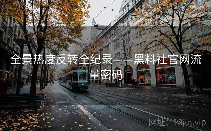 全景热度反转全纪录——黑料社官网流量密码