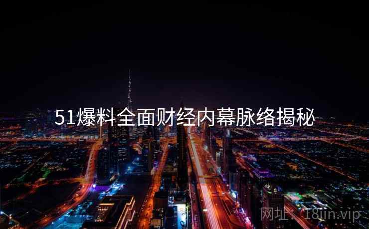 51爆料全面财经内幕脉络揭秘