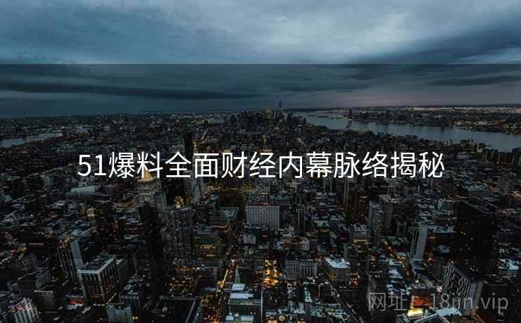 51爆料全面财经内幕脉络揭秘