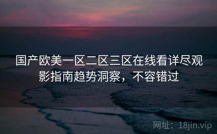国产欧美一区二区三区在线看详尽观影指南趋势洞察，不容错过