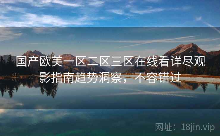 国产欧美一区二区三区在线看详尽观影指南趋势洞察，不容错过
