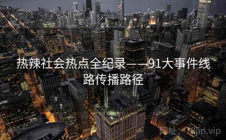 热辣社会热点全纪录——91大事件线路传播路径