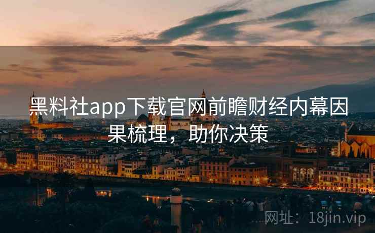黑料社app下载官网前瞻财经内幕因果梳理，助你决策