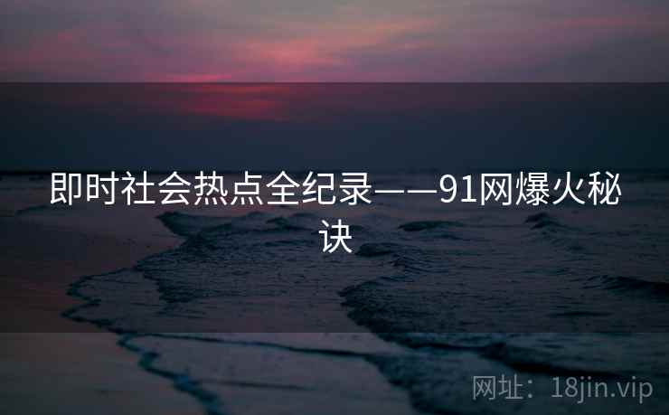 即时社会热点全纪录——91网爆火秘诀