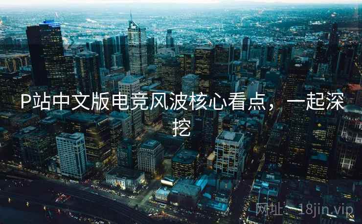 P站中文版电竞风波核心看点，一起深挖