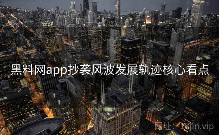 黑料网app抄袭风波发展轨迹核心看点