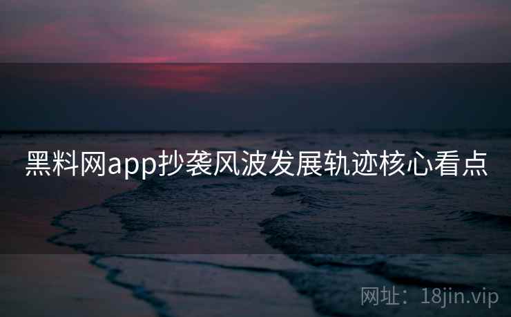 黑料网app抄袭风波发展轨迹核心看点