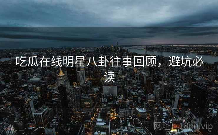 吃瓜在线明星八卦往事回顾，避坑必读