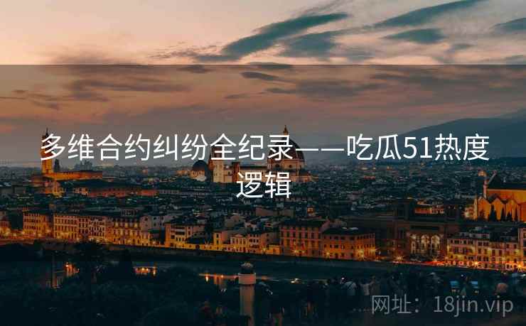 多维合约纠纷全纪录——吃瓜51热度逻辑