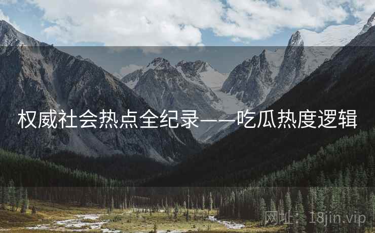 权威社会热点全纪录——吃瓜热度逻辑