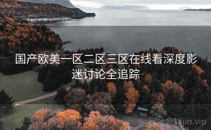 国产欧美一区二区三区在线看深度影迷讨论全追踪