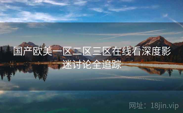 国产欧美一区二区三区在线看深度影迷讨论全追踪