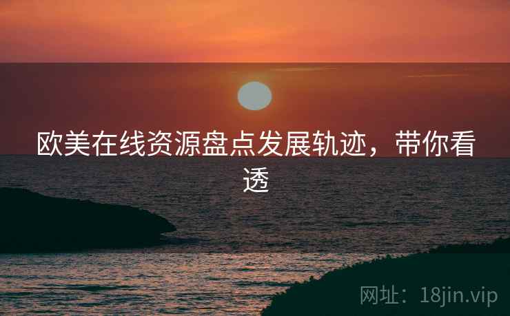 欧美在线资源盘点发展轨迹，带你看透