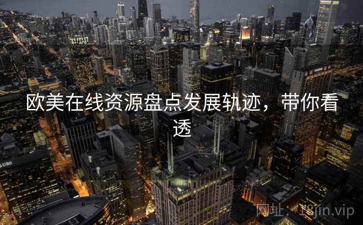欧美在线资源盘点发展轨迹，带你看透