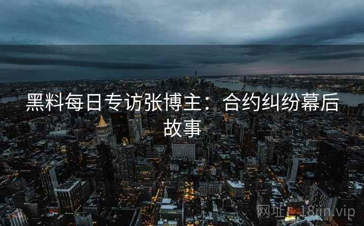黑料每日专访张博主：合约纠纷幕后故事