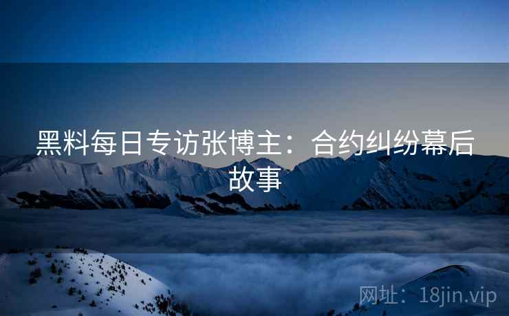黑料每日专访张博主：合约纠纷幕后故事