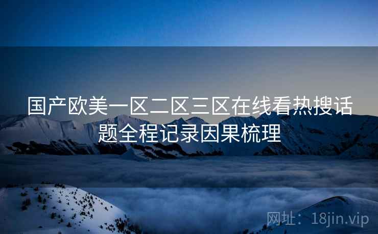 国产欧美一区二区三区在线看热搜话题全程记录因果梳理