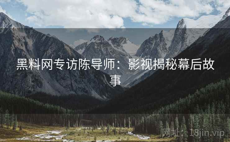 黑料网专访陈导师：影视揭秘幕后故事