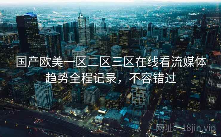 国产欧美一区二区三区在线看流媒体趋势全程记录，不容错过