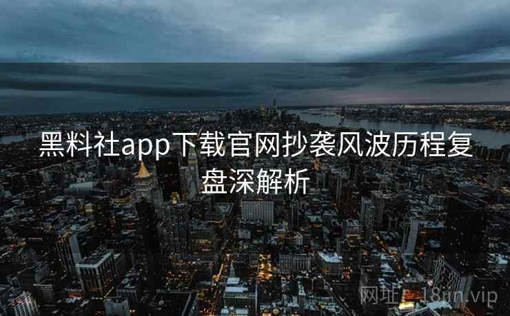黑料社app下载官网抄袭风波历程复盘深解析