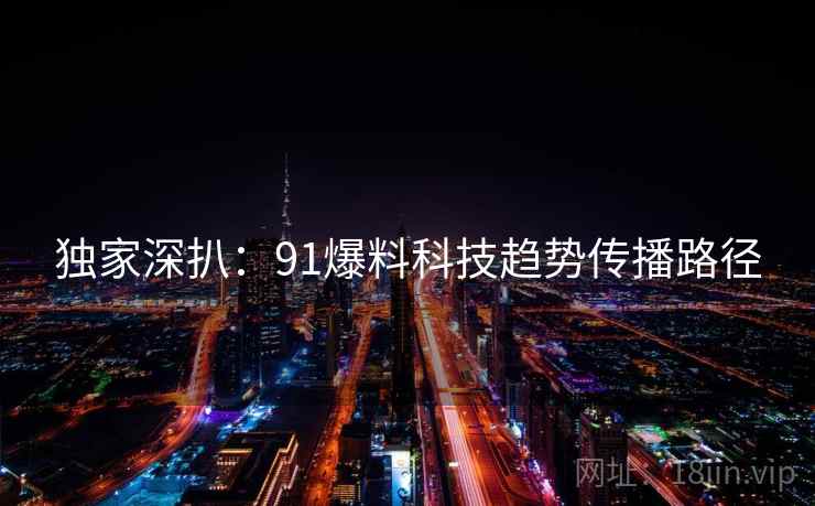 独家深扒：91爆料科技趋势传播路径