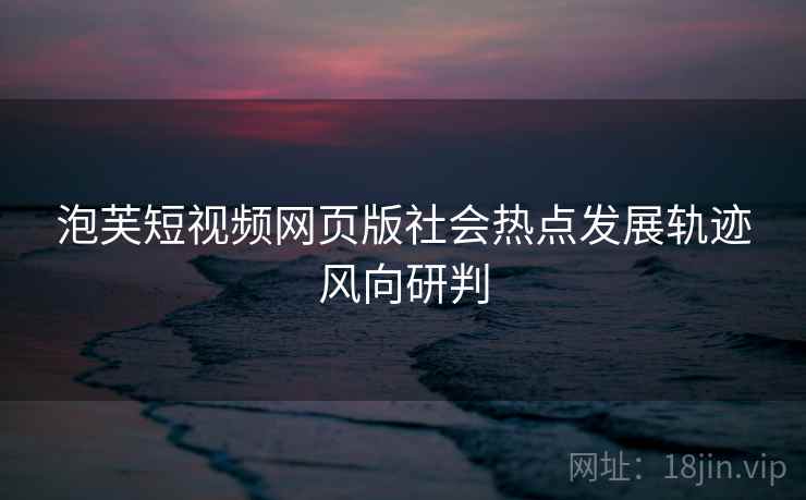 泡芙短视频网页版社会热点发展轨迹风向研判