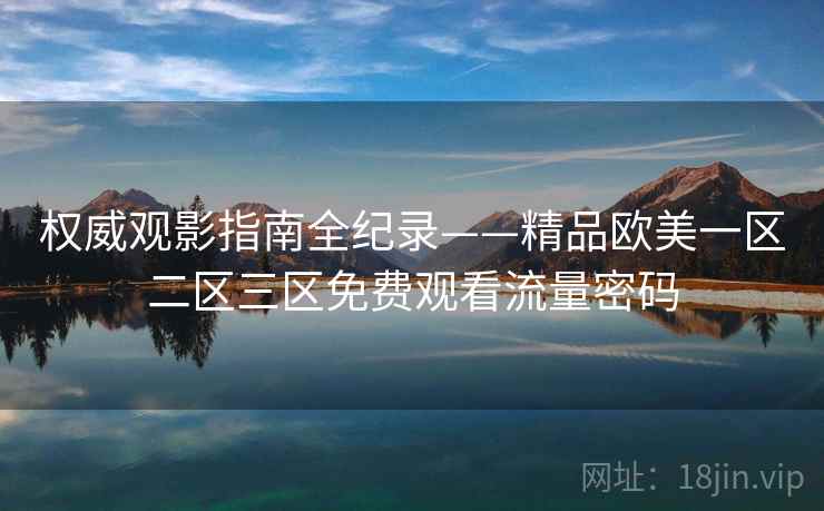 权威观影指南全纪录——精品欧美一区二区三区免费观看流量密码