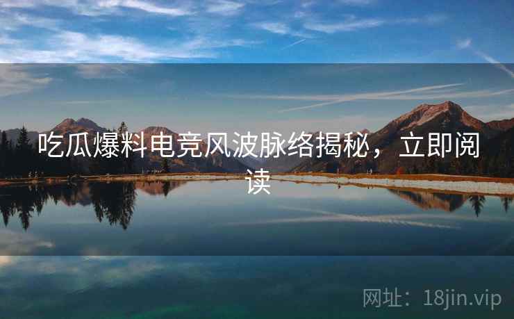 吃瓜爆料电竞风波脉络揭秘，立即阅读