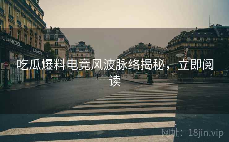 吃瓜爆料电竞风波脉络揭秘，立即阅读