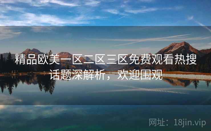 精品欧美一区二区三区免费观看热搜话题深解析，欢迎围观
