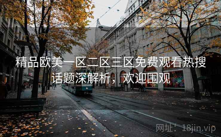 精品欧美一区二区三区免费观看热搜话题深解析，欢迎围观