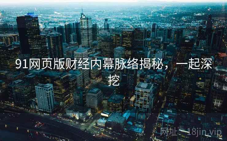 91网页版财经内幕脉络揭秘，一起深挖