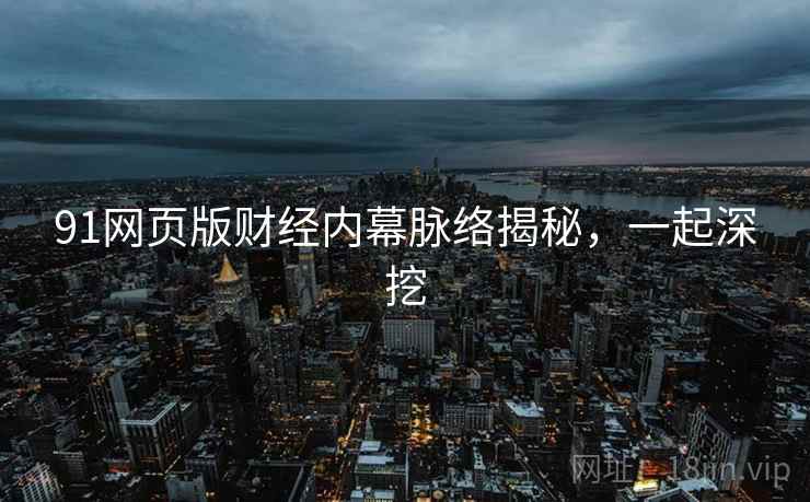 91网页版财经内幕脉络揭秘，一起深挖