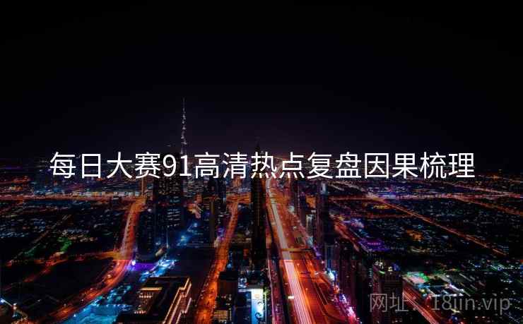 每日大赛91高清热点复盘因果梳理