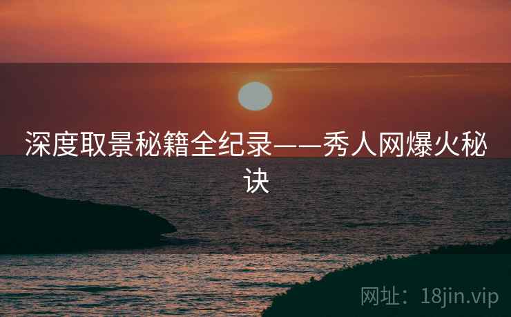 深度取景秘籍全纪录——秀人网爆火秘诀