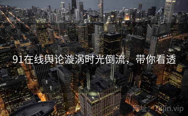 91在线舆论漩涡时光倒流，带你看透