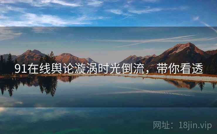 91在线舆论漩涡时光倒流，带你看透