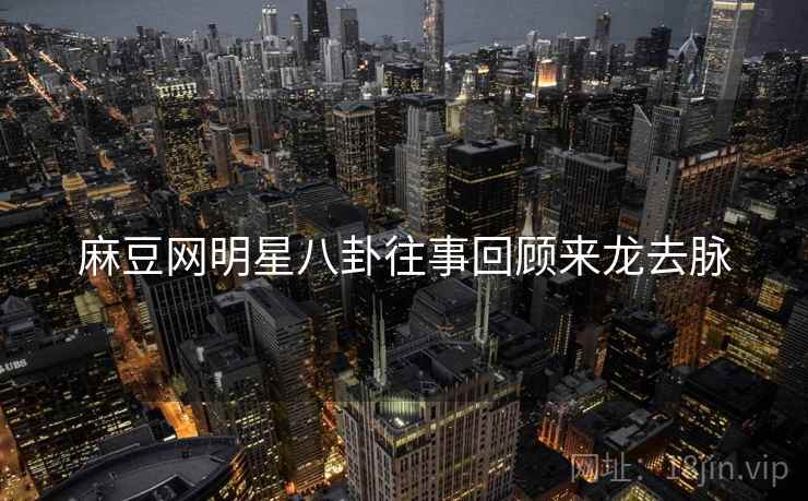 麻豆网明星八卦往事回顾来龙去脉