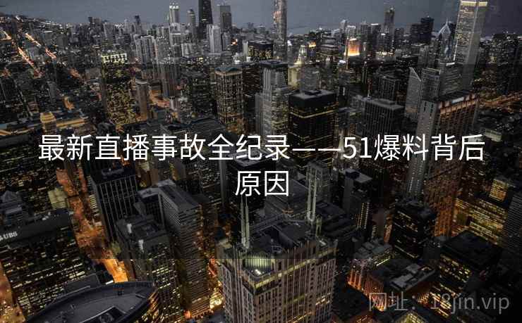 最新直播事故全纪录——51爆料背后原因