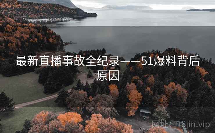 最新直播事故全纪录——51爆料背后原因